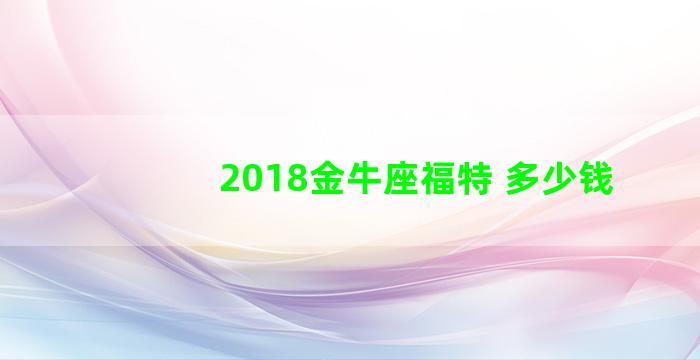 2018金牛座福特 多少钱